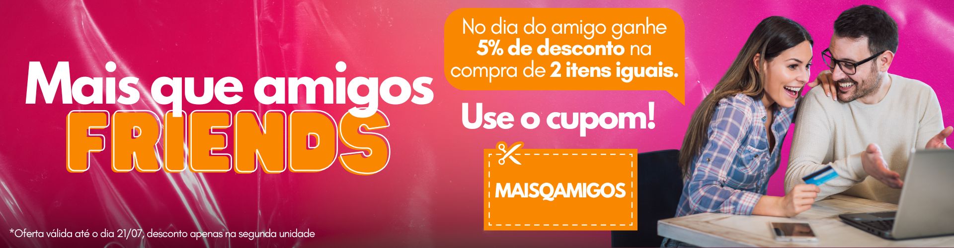 A imagem é um banner promocional com fundo rosa e o texto em destaque: "Mais que amigos FRIENDS".  Anuncia uma promoção do Dia do Amigo, oferecendo 5% de desconto na compra de 2 itens iguais ao usar o cupom "MAISQAMIGOS".  A imagem mostra um casal sorrindo, olhando para um laptop, transmitindo um clima de amizade e descontração. Na parte inferior, há um aviso de que a oferta é válida até 21/07 e o desconto se aplica apenas na segunda unidade.